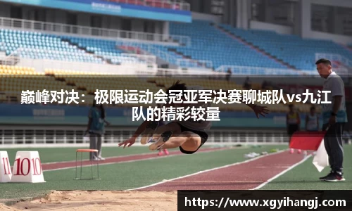 巅峰对决：极限运动会冠亚军决赛聊城队vs九江队的精彩较量